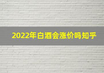 2022年白酒会涨价吗知乎