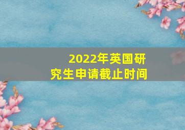 2022年英国研究生申请截止时间