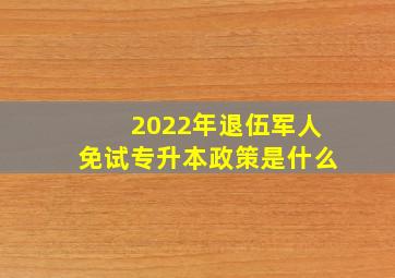 2022年退伍军人免试专升本政策是什么