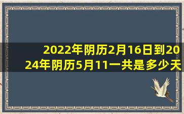 2022年阴历2月16日到2024年阴历5月11一共是多少天