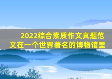 2022综合素质作文真题范文在一个世界著名的博物馆里