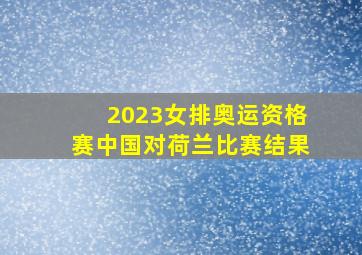 2023女排奥运资格赛中国对荷兰比赛结果