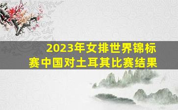 2023年女排世界锦标赛中国对土耳其比赛结果