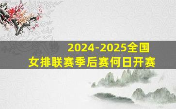 2024-2025全国女排联赛季后赛何日开赛