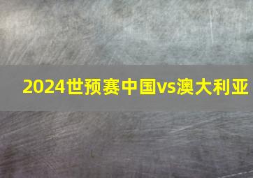 2024世预赛中国vs澳大利亚