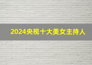 2024央视十大美女主持人