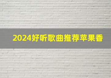 2024好听歌曲推荐苹果香