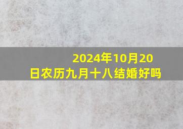 2024年10月20日农历九月十八结婚好吗