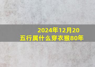 2024年12月20五行属什么穿衣猴80年