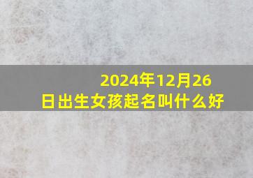 2024年12月26日出生女孩起名叫什么好