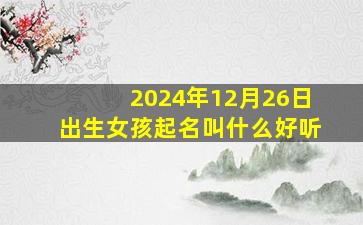 2024年12月26日出生女孩起名叫什么好听