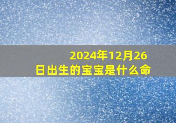 2024年12月26日出生的宝宝是什么命