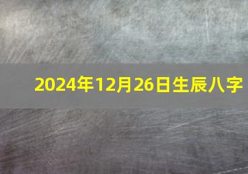 2024年12月26日生辰八字