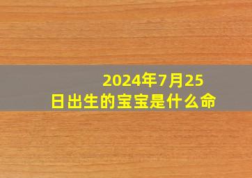 2024年7月25日出生的宝宝是什么命