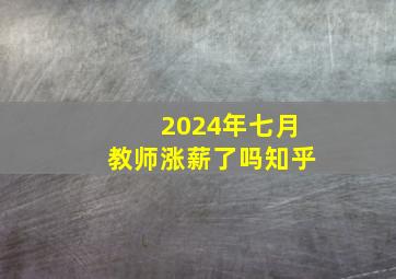 2024年七月教师涨薪了吗知乎