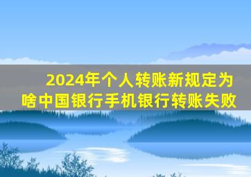 2024年个人转账新规定为啥中国银行手机银行转账失败