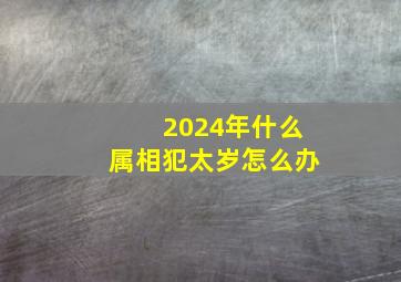 2024年什么属相犯太岁怎么办