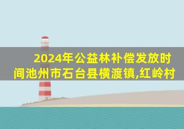 2024年公益林补偿发放时间池州市石台县横渡镇,红岭村