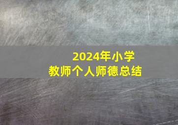 2024年小学教师个人师德总结