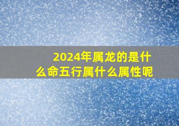 2024年属龙的是什么命五行属什么属性呢