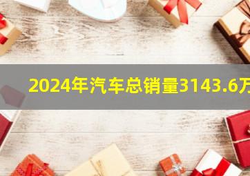 2024年汽车总销量3143.6万