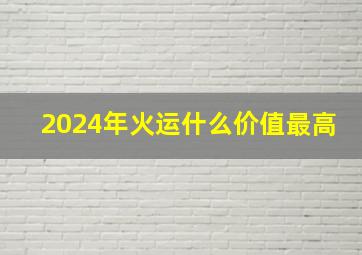 2024年火运什么价值最高