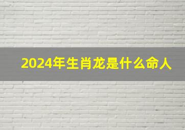 2024年生肖龙是什么命人