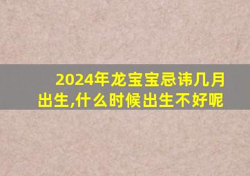 2024年龙宝宝忌讳几月出生,什么时候出生不好呢