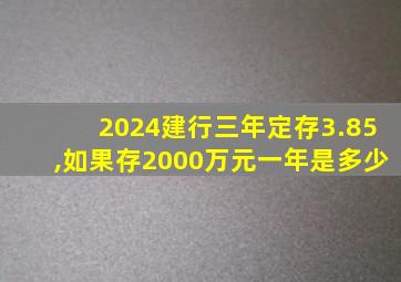 2024建行三年定存3.85,如果存2000万元一年是多少