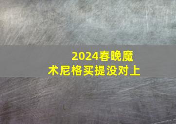 2024春晚魔术尼格买提没对上