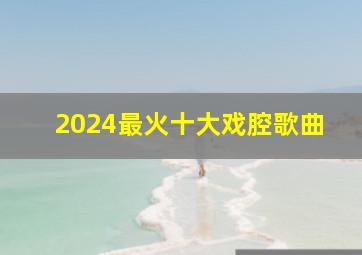 2024最火十大戏腔歌曲