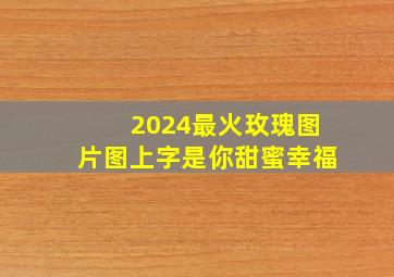 2024最火玫瑰图片图上字是你甜蜜幸福