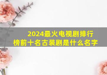 2024最火电视剧排行榜前十名古装剧是什么名字