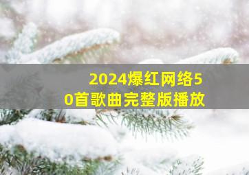 2024爆红网络50首歌曲完整版播放