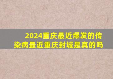 2024重庆最近爆发的传染病最近重庆封城是真的吗