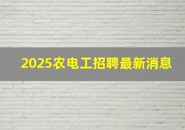 2025农电工招聘最新消息