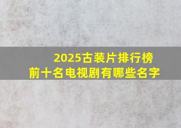 2025古装片排行榜前十名电视剧有哪些名字