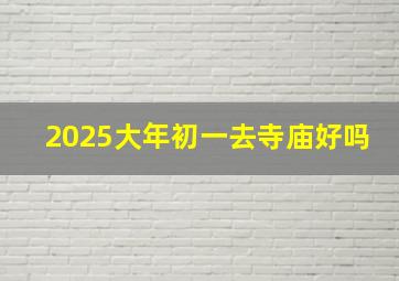 2025大年初一去寺庙好吗