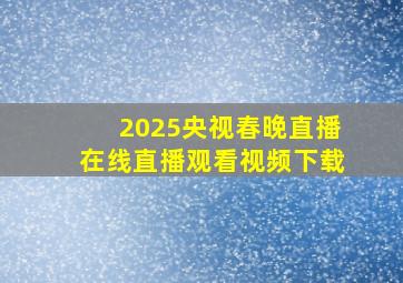 2025央视春晚直播在线直播观看视频下载