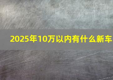 2025年10万以内有什么新车