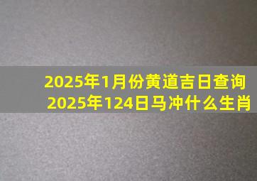 2025年1月份黄道吉日查询2025年124日马冲什么生肖