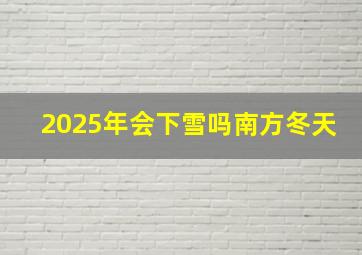 2025年会下雪吗南方冬天