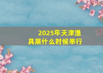 2025年天津渔具展什么时候举行