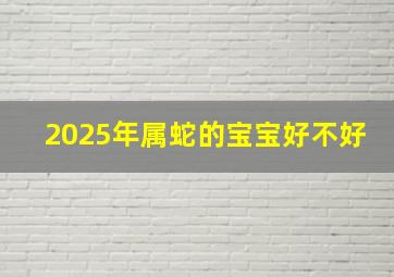 2025年属蛇的宝宝好不好