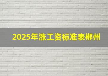 2025年涨工资标准表郴州