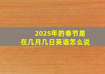 2025年的春节是在几月几日英语怎么说