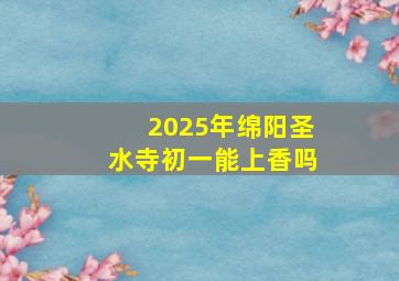 2025年绵阳圣水寺初一能上香吗