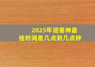 2025年迎喜神最佳时间是几点到几点钟