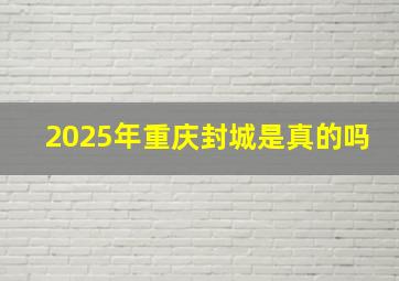 2025年重庆封城是真的吗