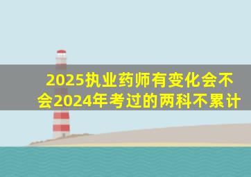 2025执业药师有变化会不会2024年考过的两科不累计